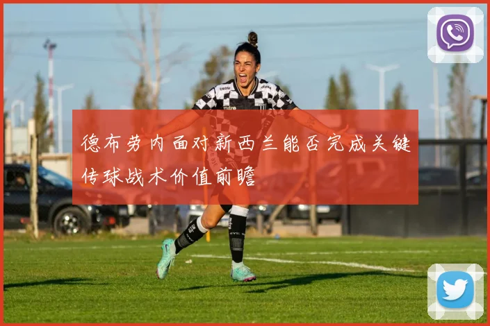 德布劳内面对新西兰能否完成关键传球战术价值前瞻