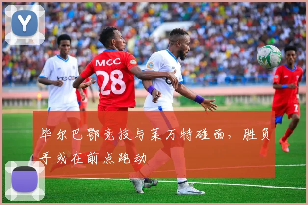 毕尔巴鄂竞技与莱万特碰面，胜负手或在前点跑动