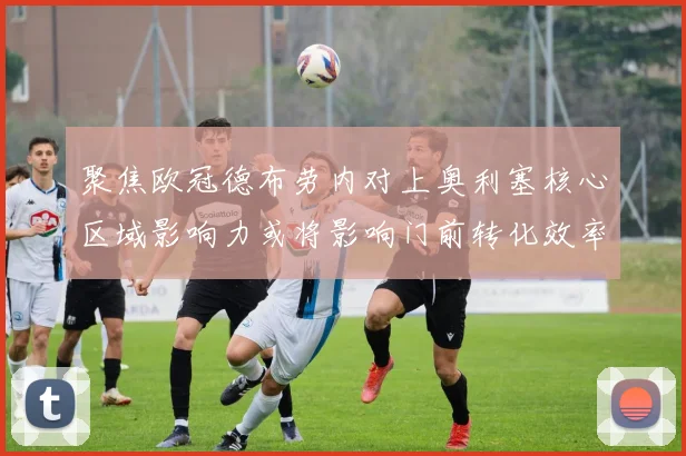 聚焦欧冠德布劳内对上奥利塞核心区域影响力或将影响门前转化效率