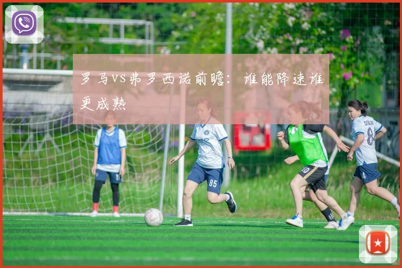 罗马vs弗罗西诺前瞻：谁能降速谁更成熟