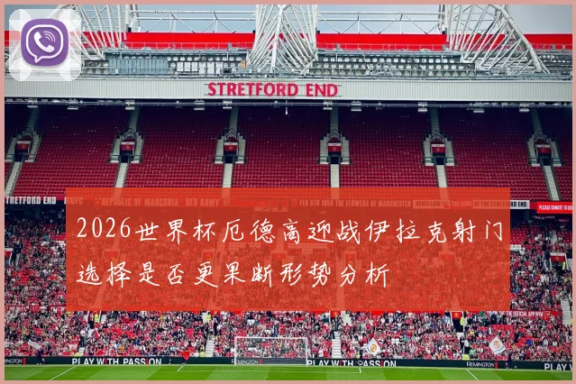 2026世界杯厄德高迎战伊拉克射门选择是否更果断形势分析
