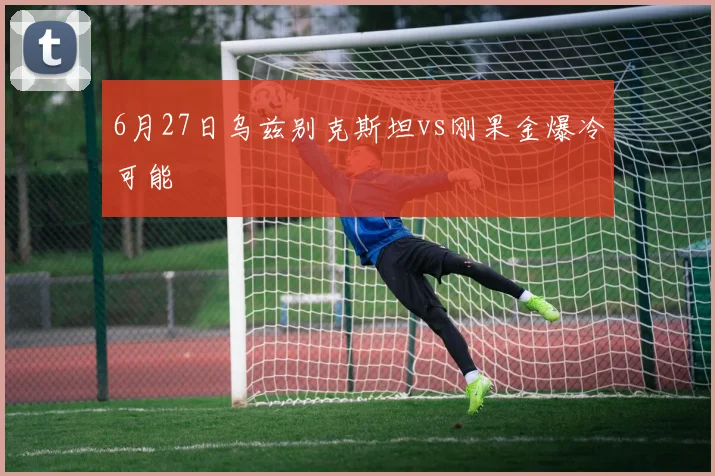 6月27日乌兹别克斯坦vs刚果金爆冷可能