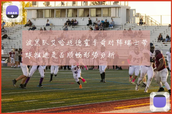 波黑队艾哈迈德霍季奇对阵瑞士带球推进是否顺畅形势分析