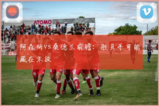 阿森纳vs桑德兰前瞻：胜负手可能藏在末段