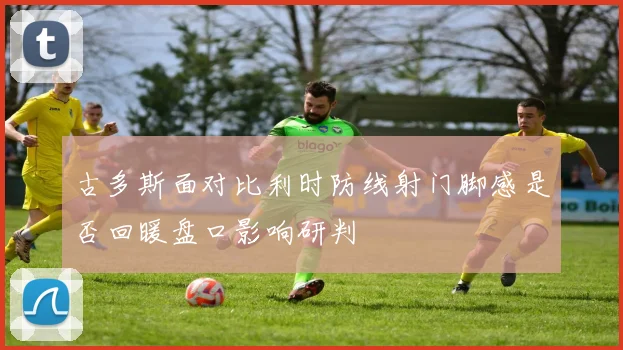 古多斯面对比利时防线射门脚感是否回暖盘口影响研判
